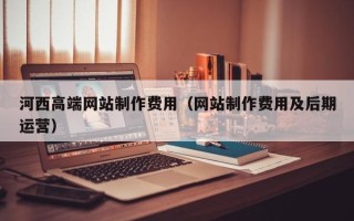 绍兴河西高端网站制作费用（网站制作费用及后期运营）